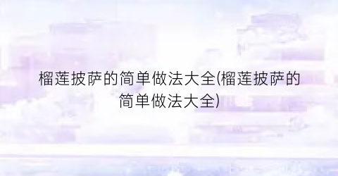 榴莲披萨的简单做法大全(榴莲披萨的简单做法大全)