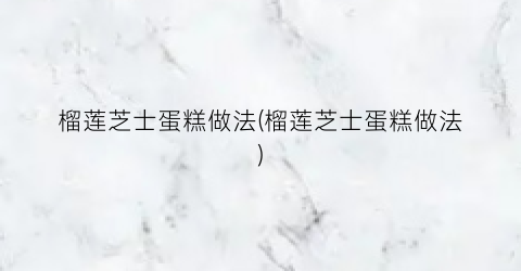 榴莲芝士蛋糕做法(榴莲芝士蛋糕做法)