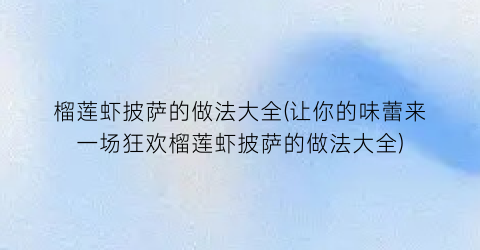 榴莲虾披萨的做法大全(让你的味蕾来一场狂欢榴莲虾披萨的做法大全)