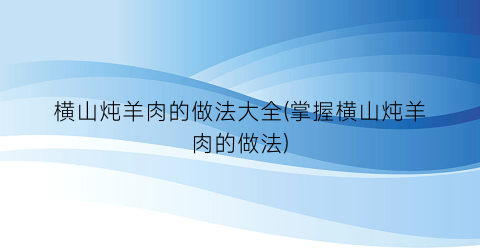 横山炖羊肉的做法大全(掌握横山炖羊肉的做法)