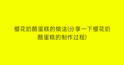 “樱花奶酪蛋糕的做法(分享一下樱花奶酪蛋糕的制作过程)