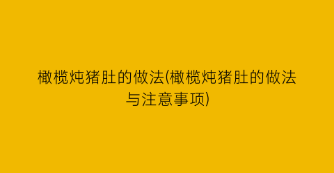 “橄榄炖猪肚的做法(橄榄炖猪肚的做法与注意事项)