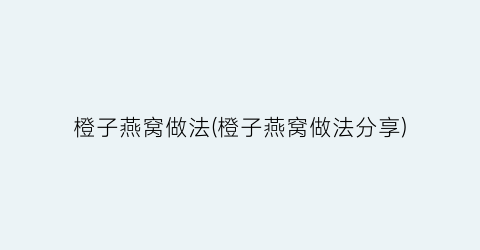 橙子燕窝做法(橙子燕窝做法分享)