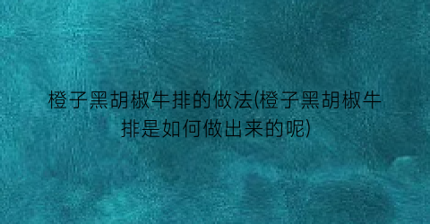 橙子黑胡椒牛排的做法(橙子黑胡椒牛排是如何做出来的呢)