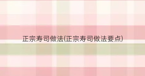 正宗寿司做法(正宗寿司做法要点)