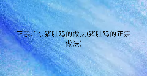 正宗广东猪肚鸡的做法(猪肚鸡的正宗做法)