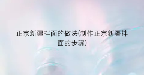 正宗新疆拌面的做法(制作正宗新疆拌面的步骤)