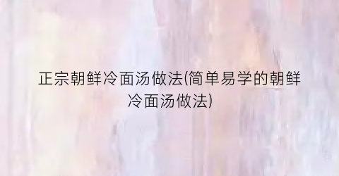 正宗朝鲜冷面汤做法(简单易学的朝鲜冷面汤做法)