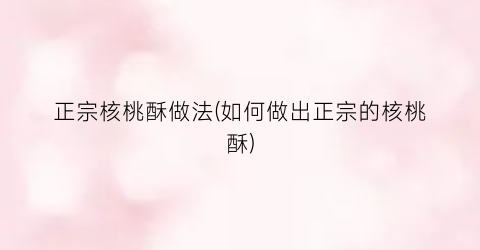 正宗核桃酥做法(如何做出正宗的核桃酥)