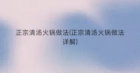 正宗清汤火锅做法(正宗清汤火锅做法详解)