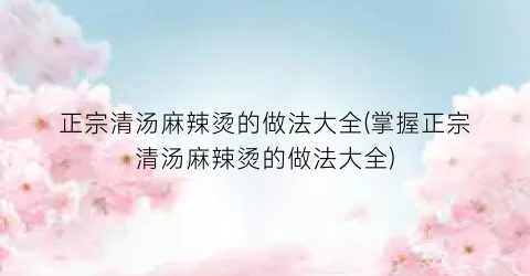 “正宗清汤麻辣烫的做法大全(掌握正宗清汤麻辣烫的做法大全)