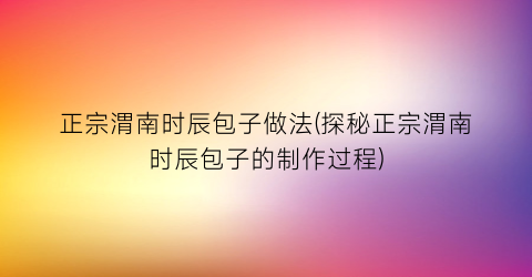 正宗渭南时辰包子做法(探秘正宗渭南时辰包子的制作过程)