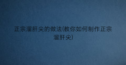 正宗溜肝尖的做法(教你如何制作正宗溜肝尖)