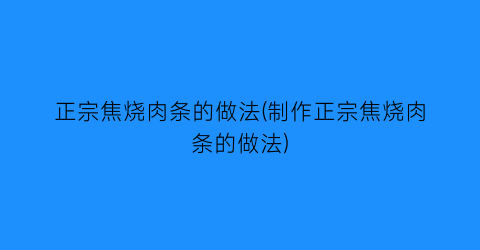 “正宗焦烧肉条的做法(制作正宗焦烧肉条的做法)