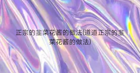正宗的韭菜花酱的做法(道道正宗的韭菜花酱的做法)