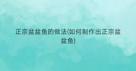 “正宗盆盆鱼的做法(如何制作出正宗盆盆鱼)