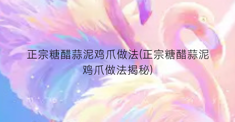 正宗糖醋蒜泥鸡爪做法(正宗糖醋蒜泥鸡爪做法揭秘)