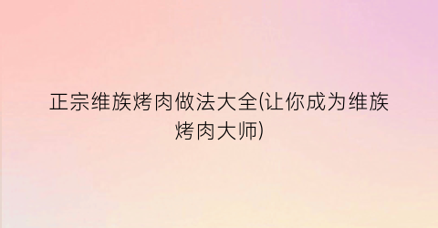 正宗维族烤肉做法大全(让你成为维族烤肉大师)