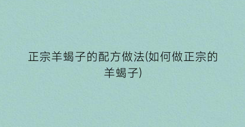 正宗羊蝎子的配方做法(如何做正宗的羊蝎子)