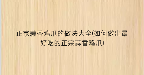 正宗蒜香鸡爪的做法大全(如何做出最好吃的正宗蒜香鸡爪)