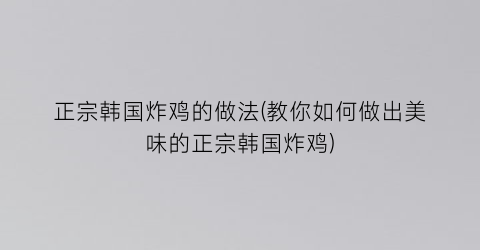 “正宗韩国炸鸡的做法(教你如何做出美味的正宗韩国炸鸡)