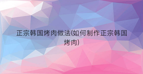 正宗韩国烤肉做法(如何制作正宗韩国烤肉)