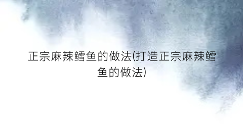 正宗麻辣鳕鱼的做法(打造正宗麻辣鳕鱼的做法)