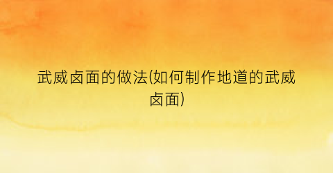 “武威卤面的做法(如何制作地道的武威卤面)