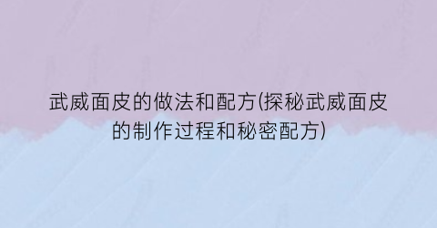 武威面皮的做法和配方(探秘武威面皮的制作过程和秘密配方)