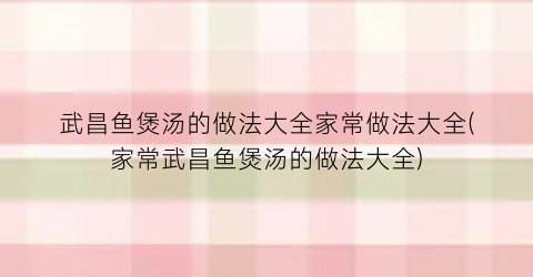 “武昌鱼煲汤的做法大全家常做法大全(家常武昌鱼煲汤的做法大全)