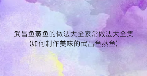 武昌鱼蒸鱼的做法大全家常做法大全集(如何制作美味的武昌鱼蒸鱼)