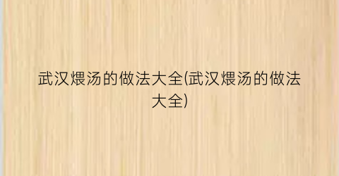 武汉煨汤的做法大全(武汉煨汤的做法大全)