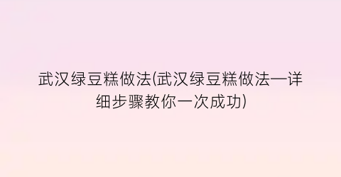 武汉绿豆糕做法(武汉绿豆糕做法—详细步骤教你一次成功)