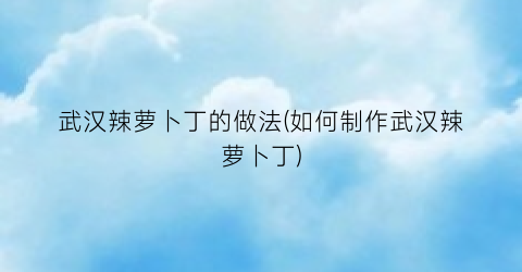 武汉辣萝卜丁的做法(如何制作武汉辣萝卜丁)