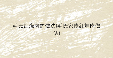 毛氐红烧肉的做法(毛氏家传红烧肉做法)