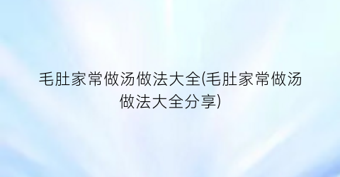 毛肚家常做汤做法大全(毛肚家常做汤做法大全分享)