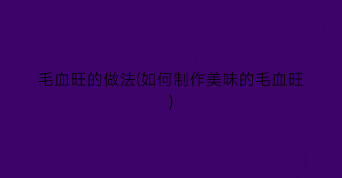 毛血旺的做法(如何制作美味的毛血旺)