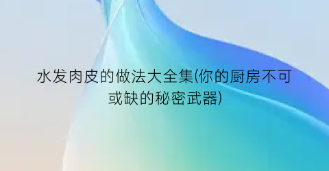 水发肉皮的做法大全集(你的厨房不可或缺的秘密武器)