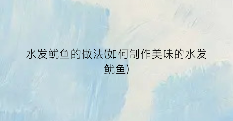 水发鱿鱼的做法(如何制作美味的水发鱿鱼)