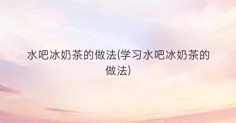 水吧冰奶茶的做法(学习水吧冰奶茶的做法)