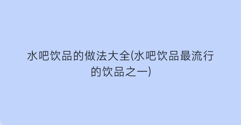 “水吧饮品的做法大全(水吧饮品最流行的饮品之一)