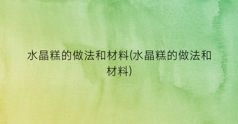 “水晶糕的做法和材料(水晶糕的做法和材料)