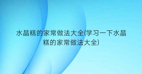 水晶糕的家常做法大全(学习一下水晶糕的家常做法大全)