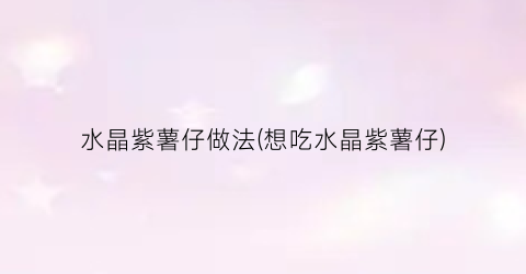 “水晶紫薯仔做法(想吃水晶紫薯仔)