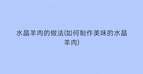 水晶羊肉的做法(如何制作美味的水晶羊肉)