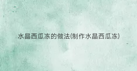 水晶西瓜冻的做法(制作水晶西瓜冻)