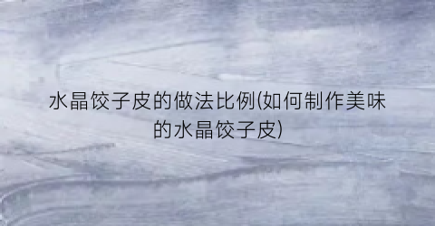 水晶饺子皮的做法比例(如何制作美味的水晶饺子皮)