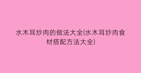 水木耳炒肉的做法大全(水木耳炒肉食材搭配方法大全)