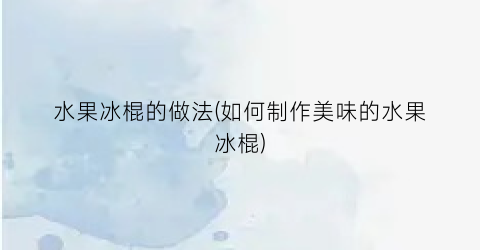 水果冰棍的做法(如何制作美味的水果冰棍)