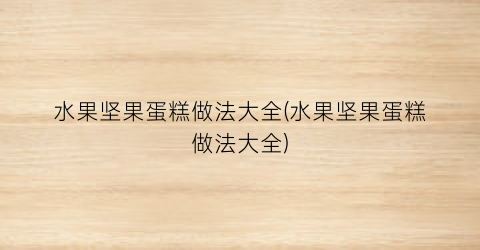 水果坚果蛋糕做法大全(水果坚果蛋糕做法大全)